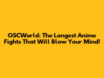 OSCWorld: The Longest Anime Fights That Will Blow Your Mind!