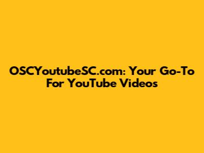 OSCYoutubeSC.com: Your Go-To For YouTube Videos
