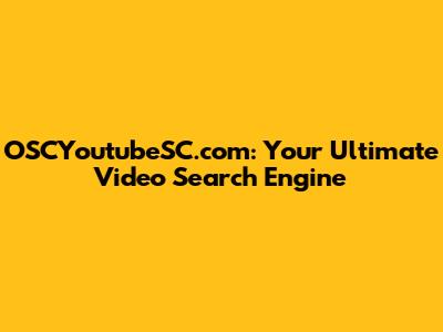 OSCYoutubeSC.com: Your Ultimate Video Search Engine