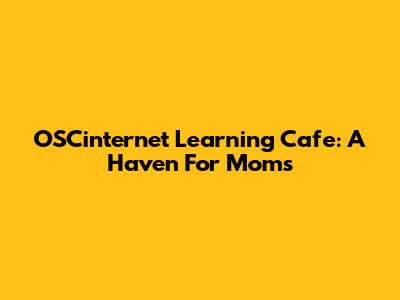 OSCinternet Learning Cafe: A Haven For Moms