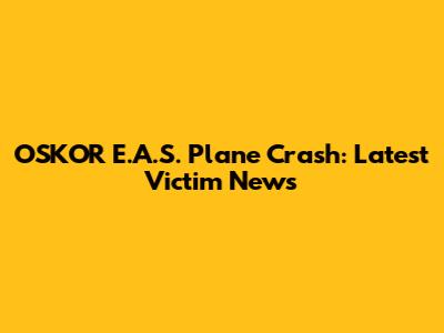 OSKOR E.A.S. Plane Crash: Latest Victim News