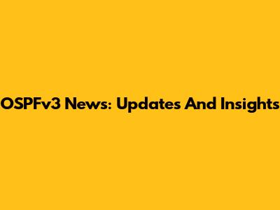 OSPFv3 News: Updates And Insights