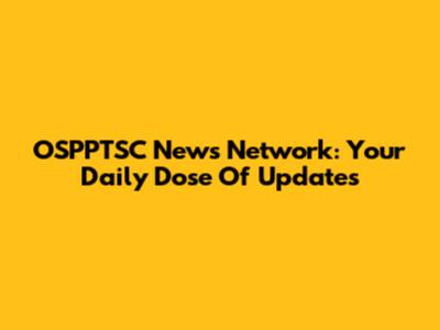 OSPPTSC News Network: Your Daily Dose Of Updates