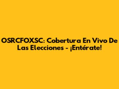 OSRCFOXSC: Cobertura En Vivo De Las Elecciones - ¡Entérate!