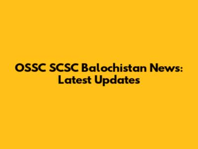 OSSC SCSC Balochistan News: Latest Updates