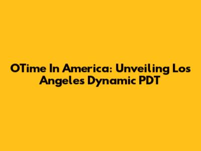 OTime In America: Unveiling Los Angeles' Dynamic PDT