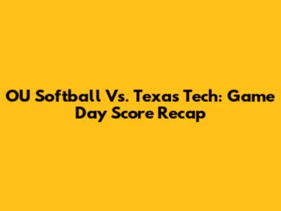 OU Softball Vs. Texas Tech: Game Day Score Recap