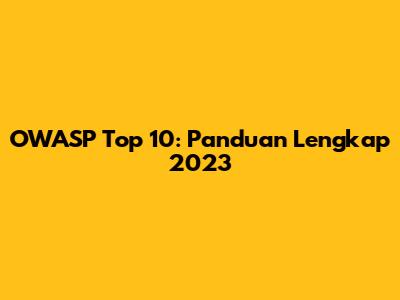OWASP Top 10: Panduan Lengkap 2023