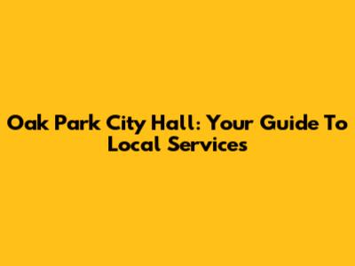 Oak Park City Hall: Your Guide To Local Services