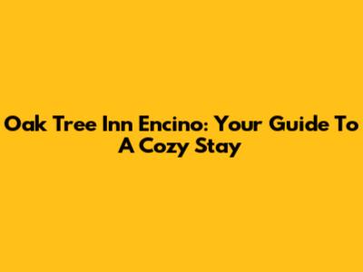 Oak Tree Inn Encino: Your Guide To A Cozy Stay
