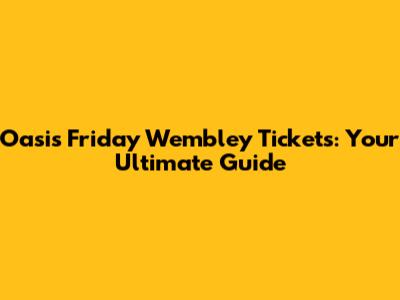 Oasis Friday Wembley Tickets: Your Ultimate Guide