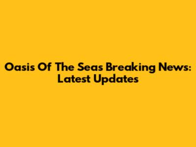 Oasis Of The Seas Breaking News: Latest Updates