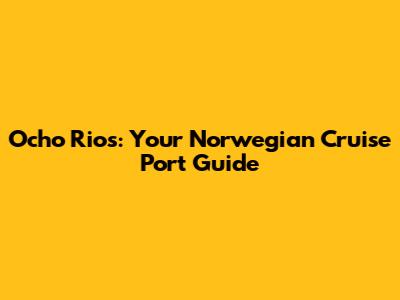 Ocho Rios: Your Norwegian Cruise Port Guide