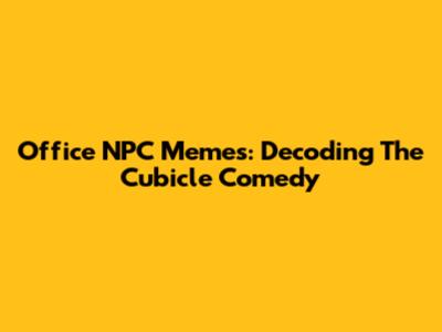 Office NPC Memes: Decoding The Cubicle Comedy