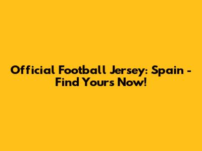 Official Football Jersey: Spain - Find Yours Now!