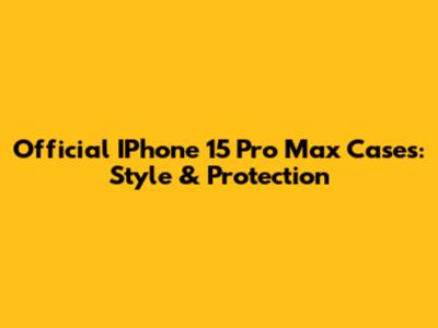 Official IPhone 15 Pro Max Cases: Style & Protection