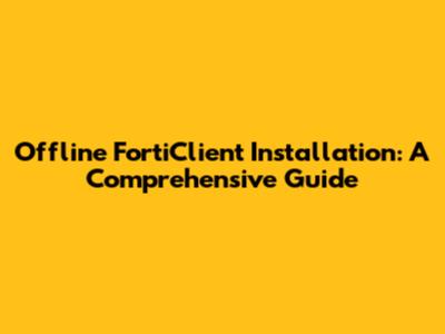 Offline FortiClient Installation: A Comprehensive Guide