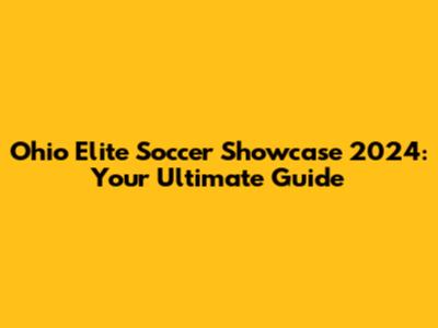 Ohio Elite Soccer Showcase 2024: Your Ultimate Guide