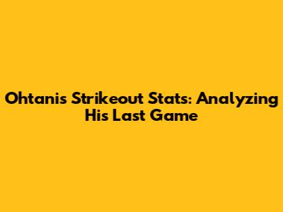 Ohtani's Strikeout Stats: Analyzing His Last Game