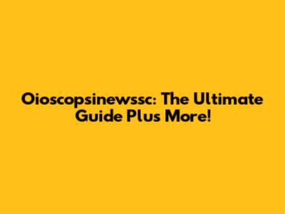Oioscopsinewssc: The Ultimate Guide Plus More!