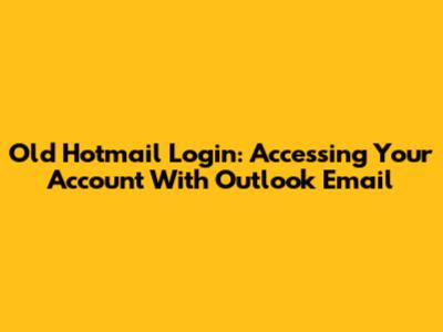 Old Hotmail Login: Accessing Your Account With Outlook Email