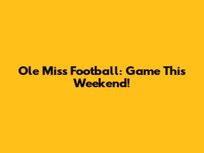 Ole Miss Football: Game This Weekend!