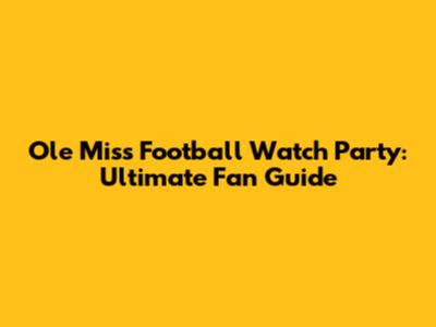 Ole Miss Football Watch Party: Ultimate Fan Guide
