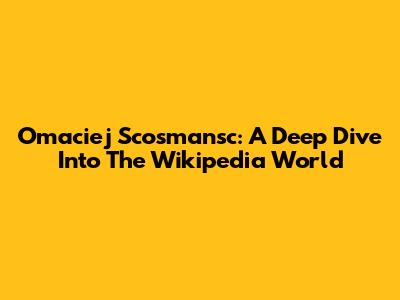 Omaciej Scosmansc: A Deep Dive Into The Wikipedia World