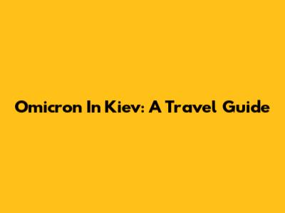 Omicron In Kiev: A Travel Guide