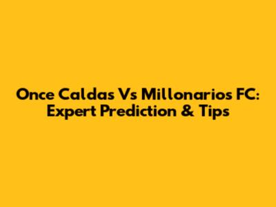 Once Caldas Vs Millonarios FC: Expert Prediction & Tips