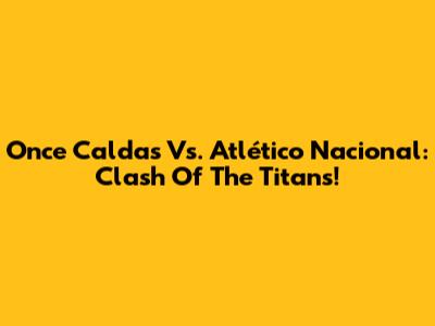 Once Caldas Vs. Atlético Nacional: Clash Of The Titans!