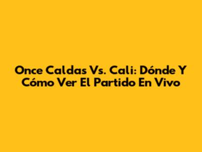 Once Caldas Vs. Cali: Dónde Y Cómo Ver El Partido En Vivo