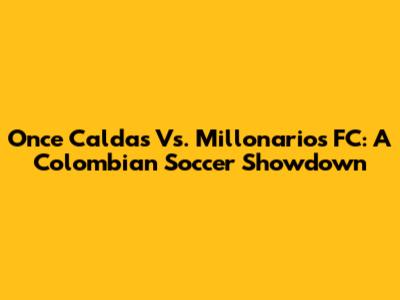Once Caldas Vs. Millonarios FC: A Colombian Soccer Showdown
