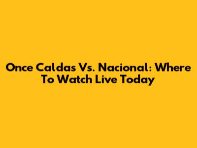 Once Caldas Vs. Nacional: Where To Watch Live Today