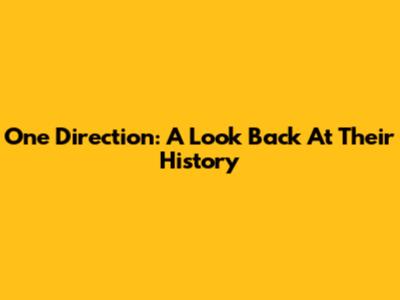 One Direction: A Look Back At Their History