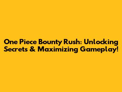 One Piece Bounty Rush: Unlocking Secrets & Maximizing Gameplay!