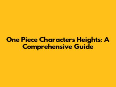 One Piece Characters' Heights: A Comprehensive Guide