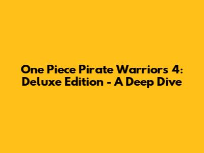 One Piece Pirate Warriors 4: Deluxe Edition - A Deep Dive