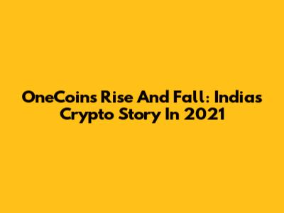 OneCoin's Rise And Fall: India's Crypto Story In 2021