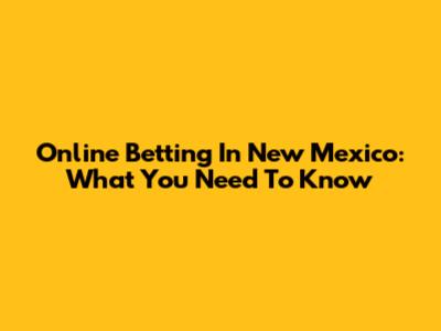 Online Betting In New Mexico: What You Need To Know