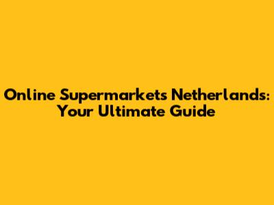 Online Supermarkets Netherlands: Your Ultimate Guide