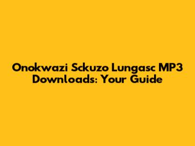 Onokwazi Sckuzo Lungasc MP3 Downloads: Your Guide