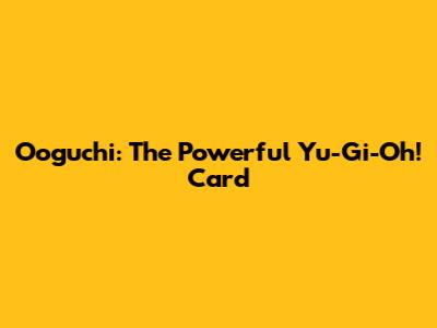 Ooguchi: The Powerful Yu-Gi-Oh! Card