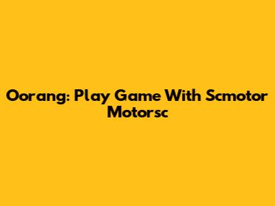 Oorang: Play Game With Scmotor Motorsc