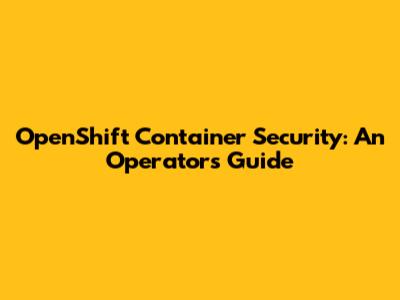 OpenShift Container Security: An Operator's Guide