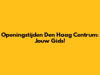 Openingstijden Den Haag Centrum: Jouw Gids!