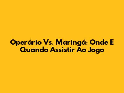 Operário Vs. Maringá: Onde E Quando Assistir Ao Jogo