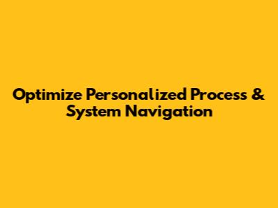 Optimize Personalized Process & System Navigation