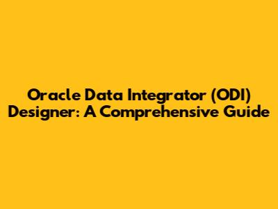 Oracle Data Integrator (ODI) Designer: A Comprehensive Guide
