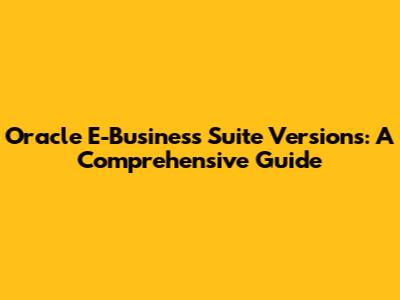 Oracle E-Business Suite Versions: A Comprehensive Guide